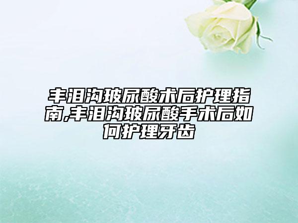 豐淚溝玻尿酸術(shù)后護(hù)理指南,豐淚溝玻尿酸手術(shù)后如何護(hù)理牙齒
