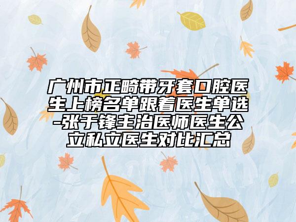 廣州市正畸帶牙套口腔醫(yī)生上榜名單跟著醫(yī)生單選-張于鋒主治醫(yī)師醫(yī)生公立私立醫(yī)生對比匯總