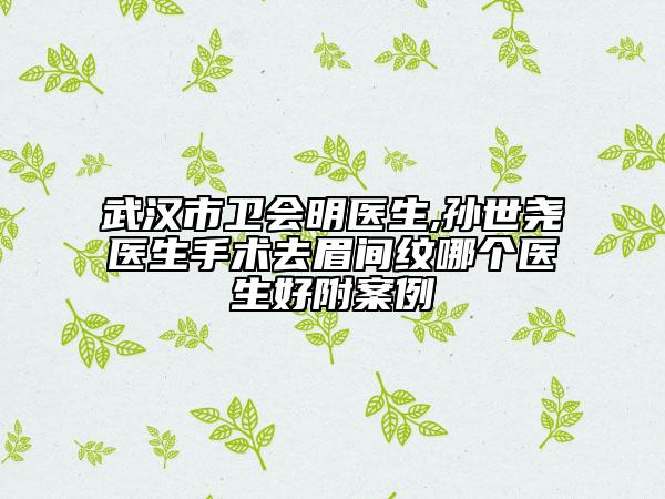 武漢市衛(wèi)會明醫(yī)生,孫世堯醫(yī)生手術(shù)去眉間紋哪個醫(yī)生好附案例