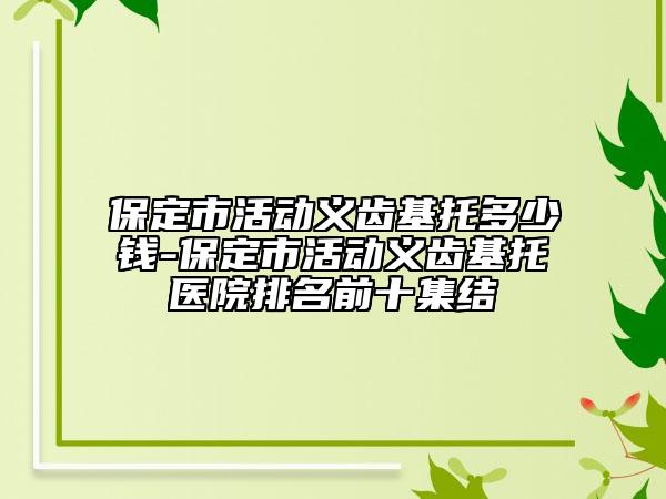 保定市活動義齒基托多少錢-保定市活動義齒基托醫(yī)院排名前十集結(jié)
