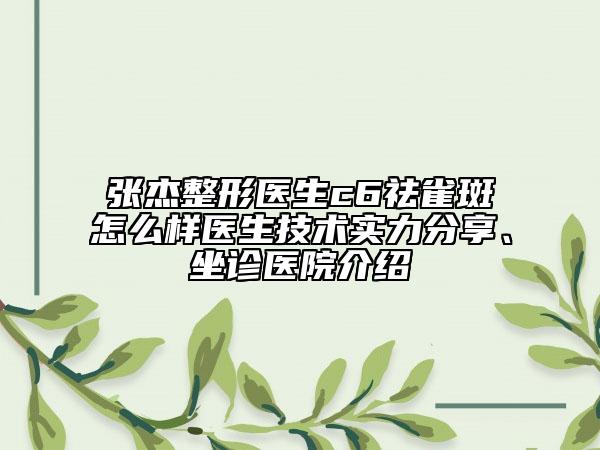 張杰整形醫(yī)生c6祛雀斑怎么樣醫(yī)生技術(shù)實力分享、坐診醫(yī)院介紹