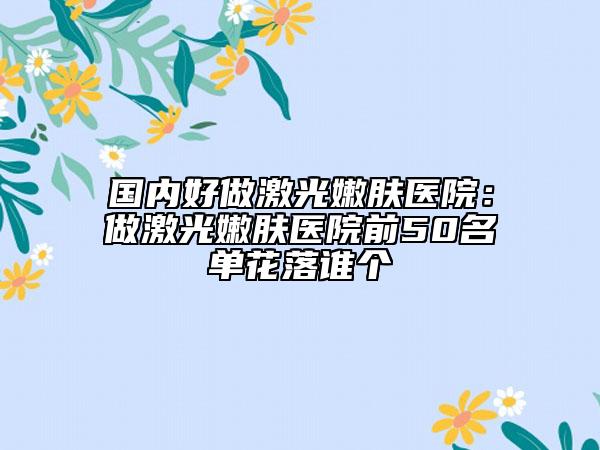 國內(nèi)好做激光嫩膚醫(yī)院：做激光嫩膚醫(yī)院前50名單花落誰個