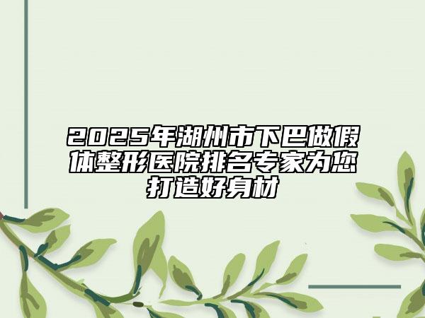 2025年湖州市下巴做假體整形醫(yī)院排名專(zhuān)家為您打造好身材