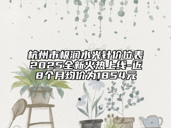 杭州市極潤水光針價位表2025全新火熱上線-近8個月均價為1854元