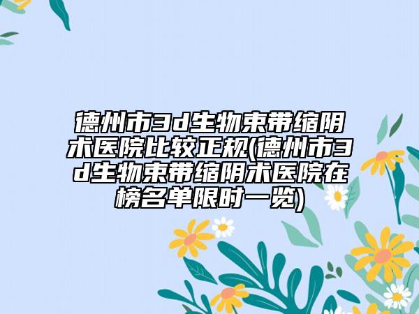 德州市3d生物束帶縮陰術醫(yī)院比較正規(guī)(德州市3d生物束帶縮陰術醫(yī)院在榜名單限時一覽)
