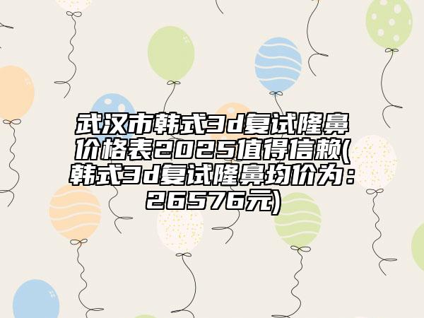 武漢市韓式3d復(fù)試隆鼻價(jià)格表2025值得信賴(韓式3d復(fù)試隆鼻均價(jià)為：26576元)