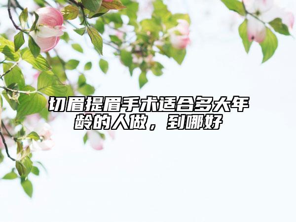 切眉提眉手術(shù)適合多大年齡的人做，到哪好