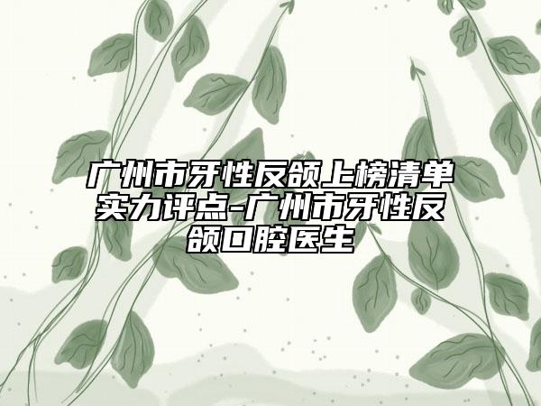 廣州市牙性反頜上榜清單實(shí)力評(píng)點(diǎn)-廣州市牙性反頜口腔醫(yī)生