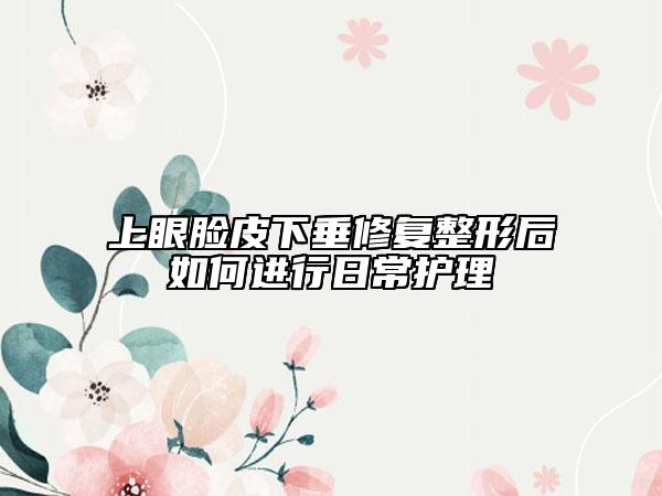 上眼臉皮下垂修復(fù)整形后如何進行日常護理