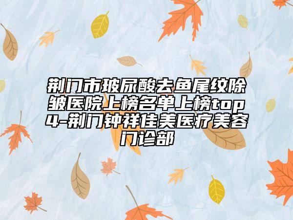 荊門市玻尿酸去魚尾紋除皺醫(yī)院上榜名單上榜top4-荊門鐘祥佳美醫(yī)療美容門診部