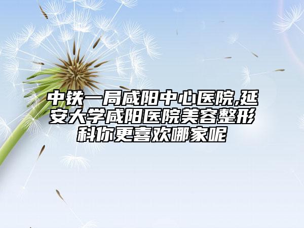 中鐵一局咸陽中心醫(yī)院,延安大學(xué)咸陽醫(yī)院美容整形科你更喜歡哪家呢