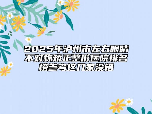2025年瀘州市左右眼睛不對(duì)稱矯正整形醫(yī)院排名榜參考這幾家沒錯(cuò)