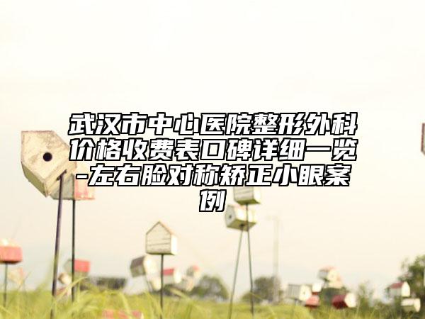 武漢市中心醫(yī)院整形外科價格收費表口碑詳細(xì)一覽-左右臉對稱矯正小眼案例