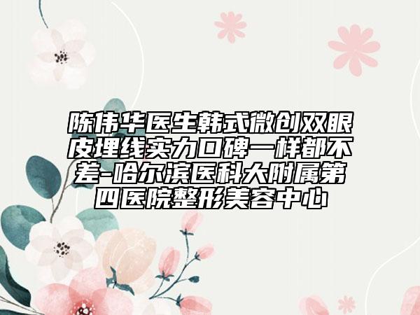 陳偉華醫(yī)生韓式微創(chuàng)雙眼皮埋線實(shí)力口碑一樣都不差-哈爾濱醫(yī)科大附屬第四醫(yī)院整形美容中心