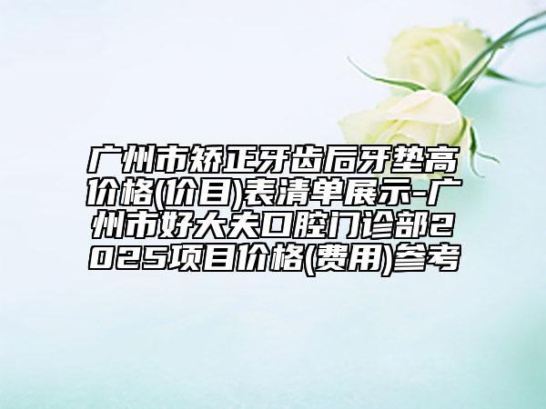 廣州市矯正牙齒后牙墊高價格(價目)表清單展示-廣州市好大夫口腔門診部2025項目價格(費用)參考