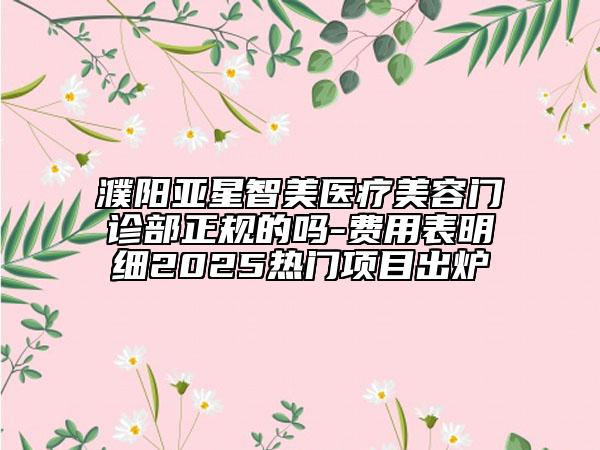 濮陽亞星智美醫(yī)療美容門診部正規(guī)的嗎-費用表明細(xì)2025熱門項目出爐