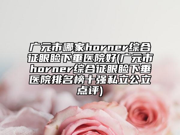 廣元市哪家horner綜合征眼瞼下垂醫(yī)院好(廣元市horner綜合征眼瞼下垂醫(yī)院排名榜十強(qiáng)私立公立點(diǎn)評)