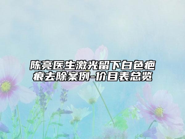 陳亮醫(yī)生激光留下白色疤痕去除案例-價(jià)目表總覽