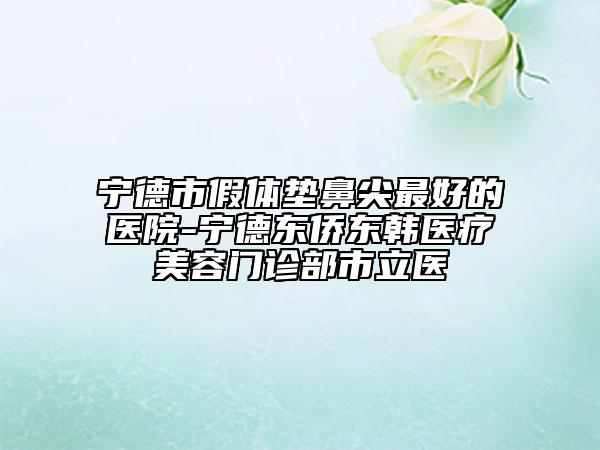 寧德市假體墊鼻尖最好的醫(yī)院-寧德東僑東韓醫(yī)療美容門診部市立醫(yī)