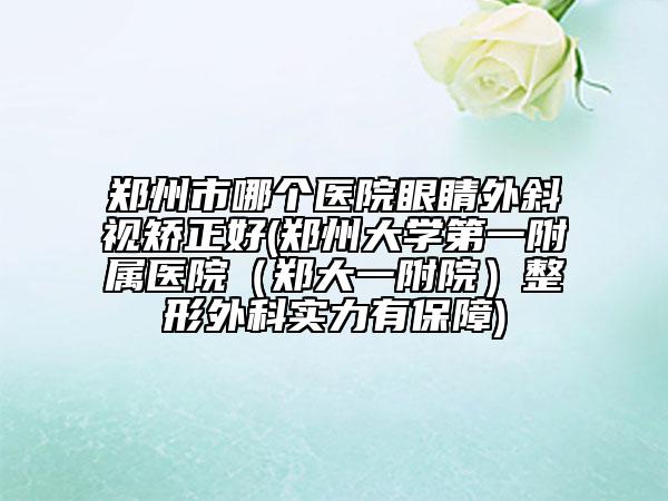 鄭州市哪個醫(yī)院眼睛外斜視矯正好(鄭州大學(xué)第一附屬醫(yī)院（鄭大一附院）整形外科實力有保障)
