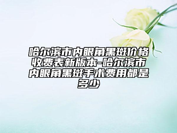 哈爾濱市內(nèi)眼角黑斑價(jià)格收費(fèi)表新版本-哈爾濱市內(nèi)眼角黑斑手術(shù)費(fèi)用都是多少