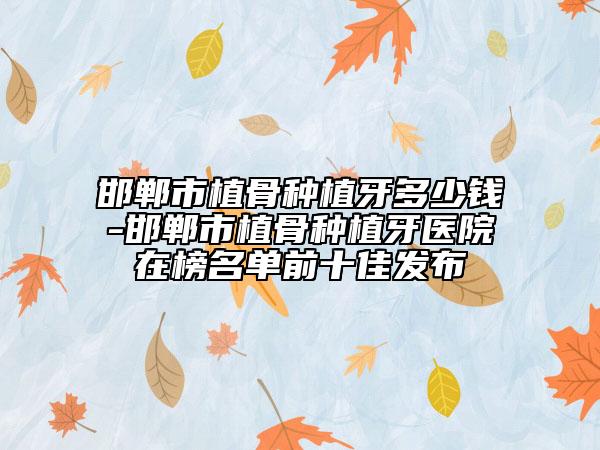 邯鄲市植骨種植牙多少錢(qián)-邯鄲市植骨種植牙醫(yī)院在榜名單前十佳發(fā)布