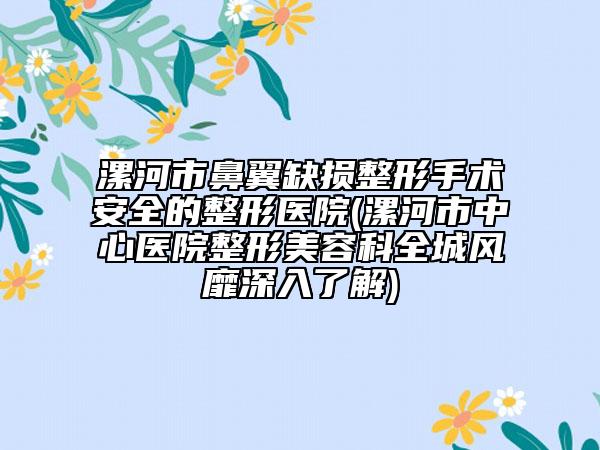 漯河市鼻翼缺損整形手術安全的整形醫(yī)院(漯河市中心醫(yī)院整形美容科全城風靡深入了解)