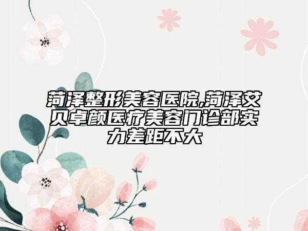 菏澤整形美容醫(yī)院,菏澤艾貝卓顏醫(yī)療美容門(mén)診部實(shí)力差距不大