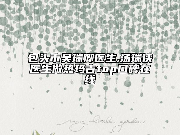 包頭市吳瑞卿醫(yī)生,湯瑞俠醫(yī)生做熱瑪吉top口碑在線