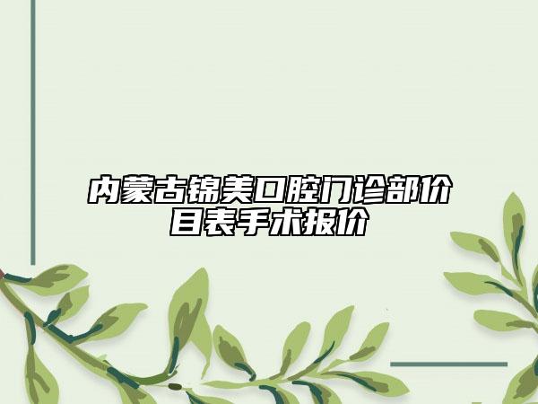 內(nèi)蒙古錦美口腔門診部?jī)r(jià)目表手術(shù)報(bào)價(jià)