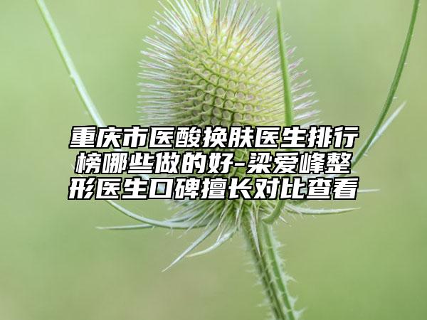 重慶市醫(yī)酸換膚醫(yī)生排行榜哪些做的好-梁愛(ài)峰整形醫(yī)生口碑擅長(zhǎng)對(duì)比查看