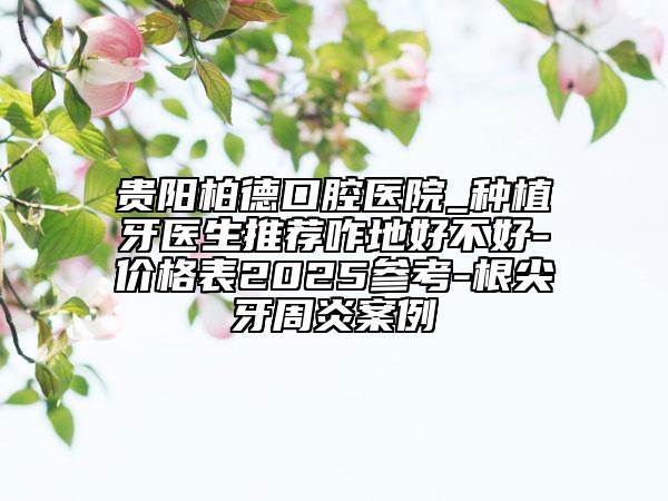 貴陽(yáng)柏德口腔醫(yī)院_種植牙醫(yī)生推薦咋地好不好-價(jià)格表2025參考-根尖牙周炎案例