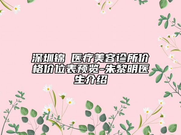 深圳錦瑄醫(yī)療美容診所價(jià)格價(jià)位表預(yù)覽-朱黎明醫(yī)生介紹