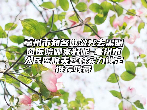 亳州市知名做激光去黑眼圈醫(yī)院哪家好呢-亳州市人民醫(yī)院美容科實力鎖定推薦收藏