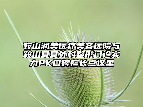 鞍山潤(rùn)美醫(yī)療美容醫(yī)院與鞍山夏夏外科整形門(mén)診實(shí)力PK口碑擅長(zhǎng)點(diǎn)這里