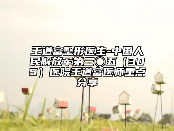 王道富整形醫(yī)生-中國(guó)人民解放軍第三〇五（305）醫(yī)院王道富醫(yī)師重點(diǎn)分享