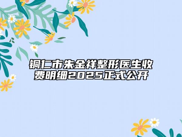 銅仁市朱金祥整形醫(yī)生收費明細2025正式公開