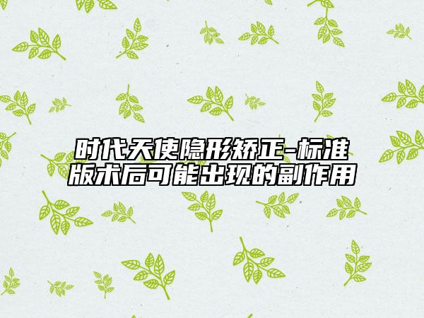 時代天使隱形矯正-標準版術(shù)后可能出現(xiàn)的副作用