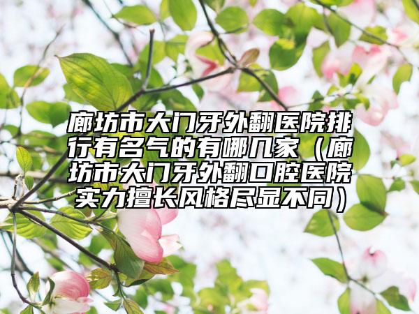 廊坊市大門牙外翻醫(yī)院排行有名氣的有哪幾家（廊坊市大門牙外翻口腔醫(yī)院實力擅長風格盡顯不同）