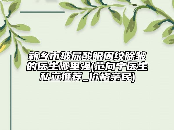 新鄉(xiāng)市玻尿酸眼周紋除皺的醫(yī)生哪里強(qiáng)(范向?qū)庒t(yī)生私立推薦_價(jià)格親民)