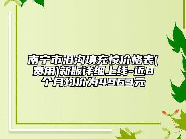 南寧市淚溝填充棱價(jià)格表(費(fèi)用)新版詳細(xì)上線-近8個(gè)月均價(jià)為4963元
