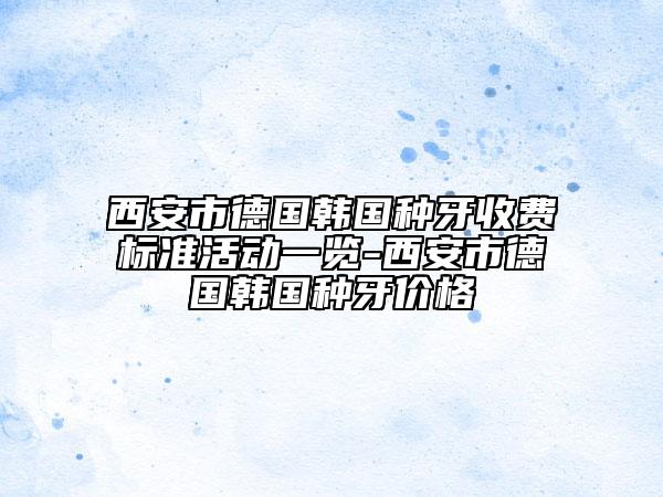 西安市德國韓國種牙收費(fèi)標(biāo)準(zhǔn)活動一覽-西安市德國韓國種牙價格