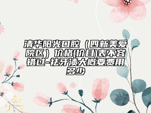 清華陽光口腔（四新美愛院區(qū)）價格(價目)表不容錯過-祛牙漬大概要費用多少