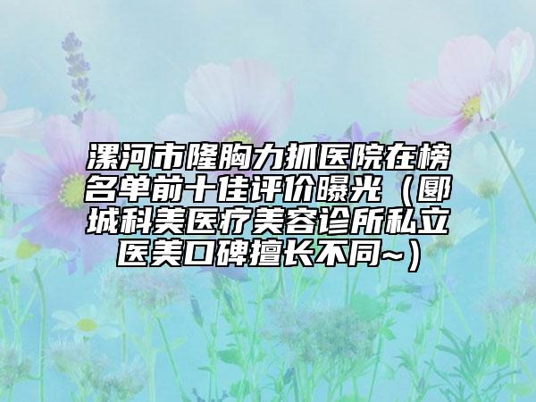 漯河市隆胸力抓醫(yī)院在榜名單前十佳評(píng)價(jià)曝光（郾城科美醫(yī)療美容診所私立醫(yī)美口碑擅長不同~）