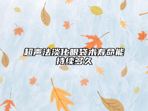 超聲法淡化眼袋術(shù)壽命能持續(xù)多久