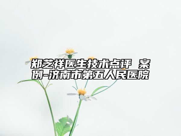 鄭芝祥醫(yī)生技術點評 案例-濟南市第五人民醫(yī)院
