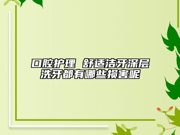 口腔護理 舒適潔牙深層洗牙都有哪些損害呢