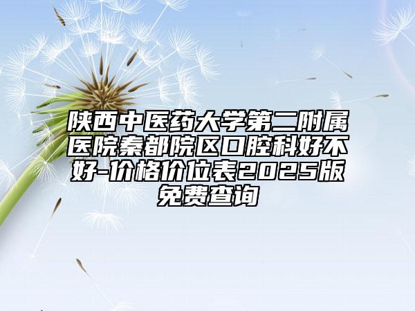 陜西中醫(yī)藥大學(xué)第二附屬醫(yī)院秦都院區(qū)口腔科好不好-價(jià)格價(jià)位表2025版免費(fèi)查詢
