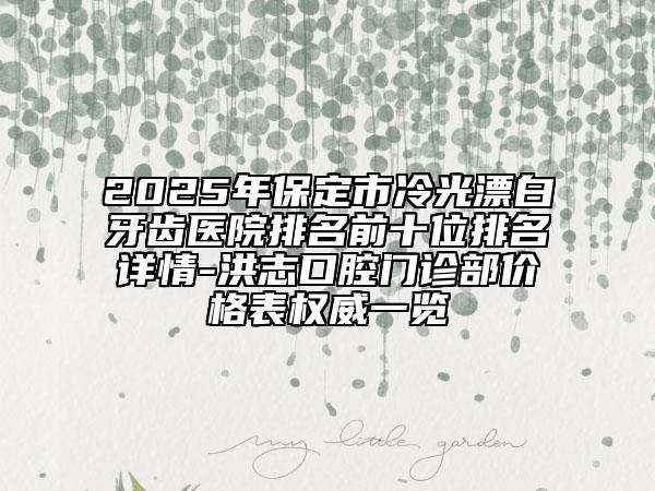 2025年保定市冷光漂白牙齒醫(yī)院排名前十位排名詳情-洪志口腔門診部價格表權(quán)威一覽