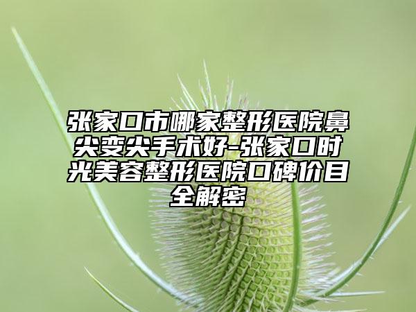 張家口市哪家整形醫(yī)院鼻尖變尖手術(shù)好-張家口時(shí)光美容整形醫(yī)院口碑價(jià)目全解密